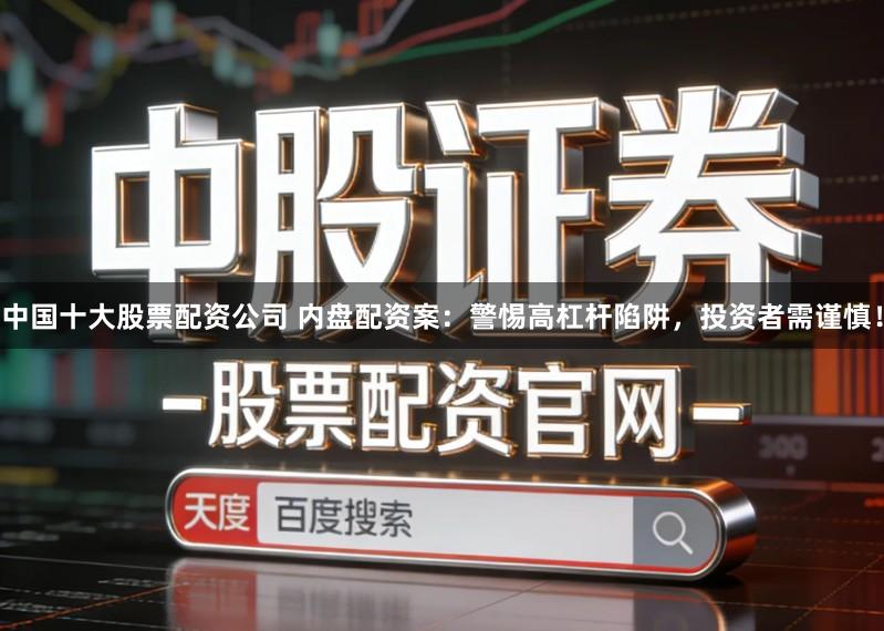 中国十大股票配资公司 内盘配资案：警惕高杠杆陷阱，投资者需谨慎！