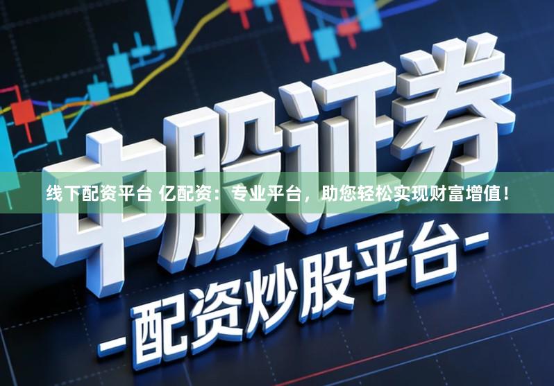 线下配资平台 亿配资：专业平台，助您轻松实现财富增值！