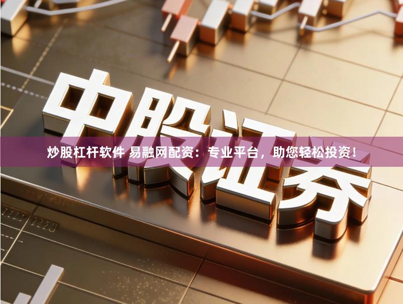 炒股杠杆软件 易融网配资：专业平台，助您轻松投资！