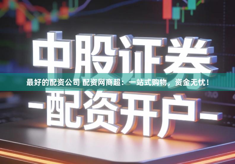 最好的配资公司 配资网商超：一站式购物，资金无忧！