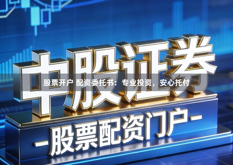 股票开户 配资委托书：专业投资，安心托付