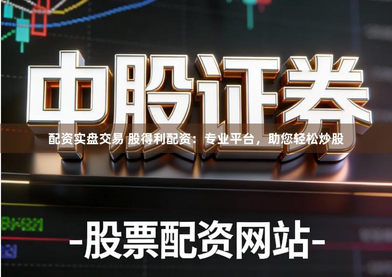 配资实盘交易 股得利配资：专业平台，助您轻松炒股