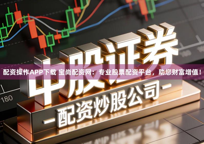 配资操作APP下载 宝尚配资网：专业股票配资平台，助您财富增值！