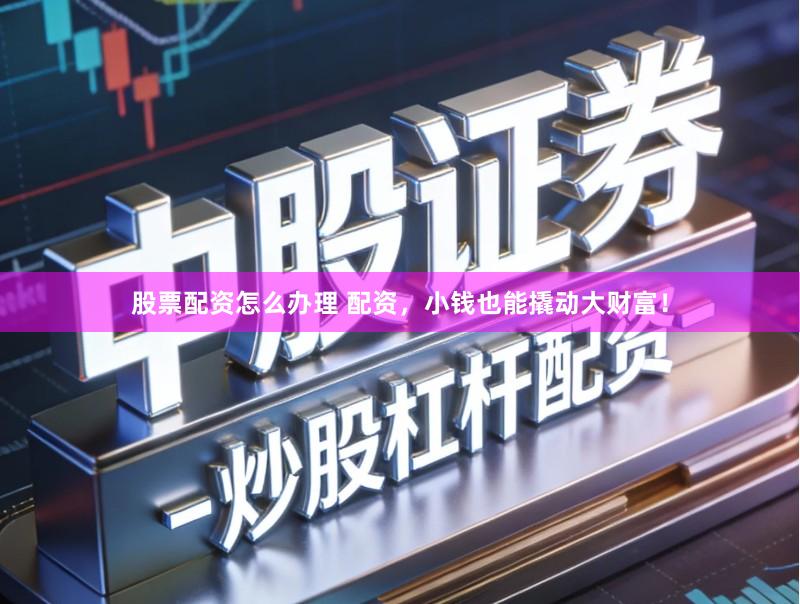 股票配资怎么办理 配资，小钱也能撬动大财富！