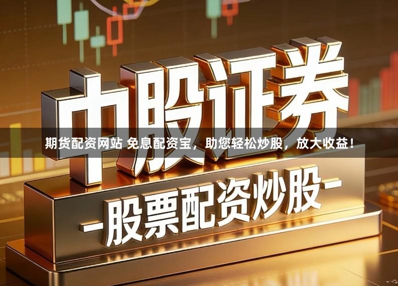 期货配资网站 免息配资宝，助您轻松炒股，放大收益！