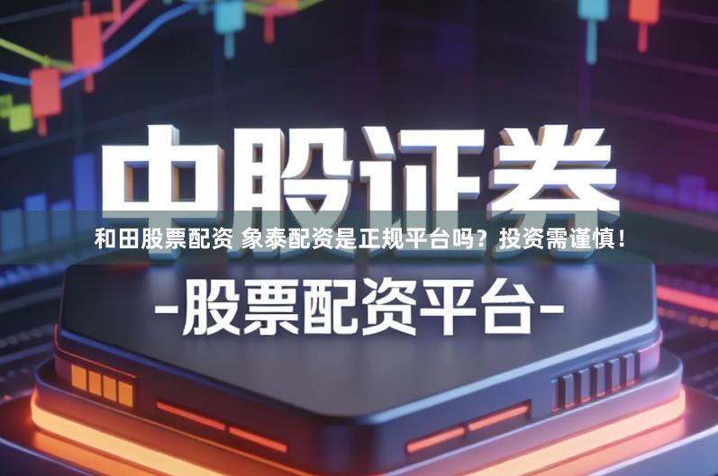 和田股票配资 象泰配资是正规平台吗？投资需谨慎！