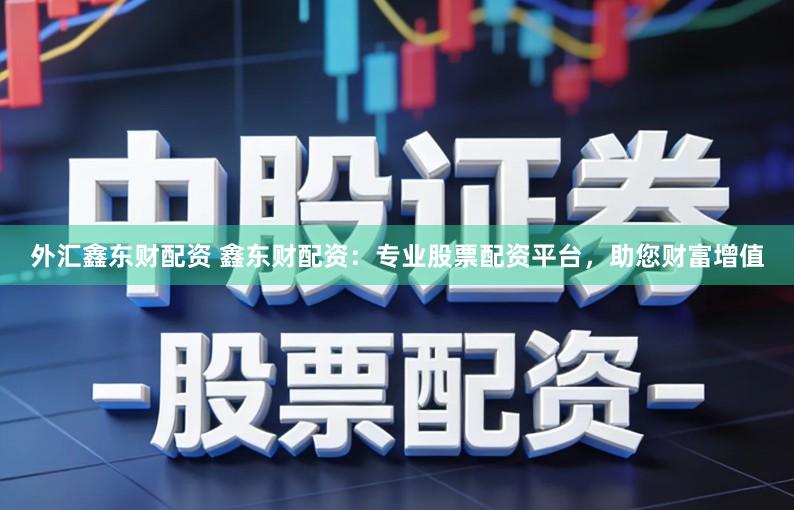 外汇鑫东财配资 鑫东财配资：专业股票配资平台，助您财富增值