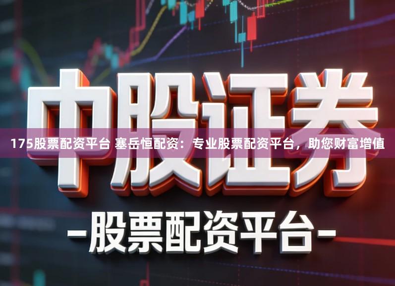 175股票配资平台 塞岳恒配资：专业股票配资平台，助您财富增值