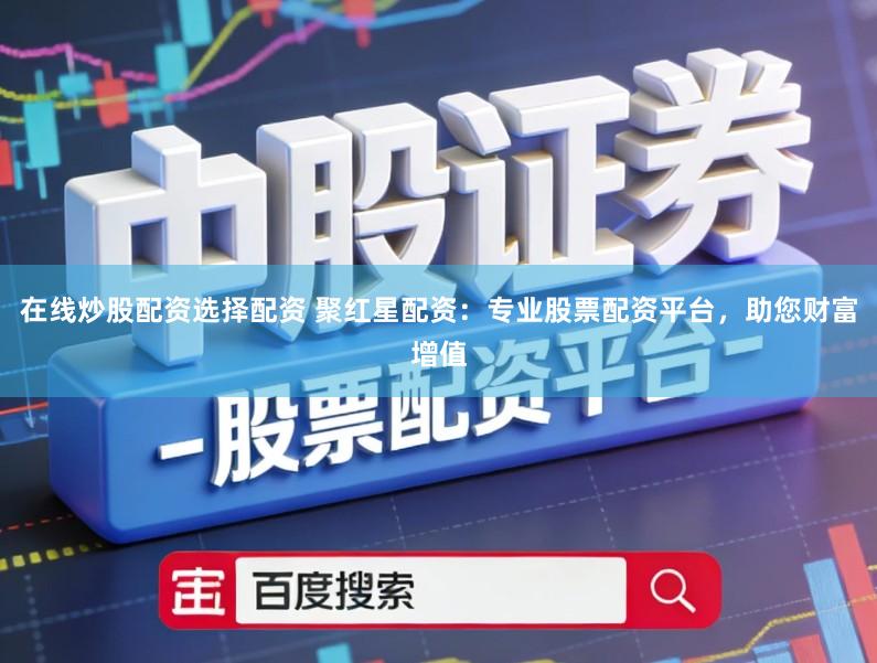 在线炒股配资选择配资 聚红星配资：专业股票配资平台，助您财富增值