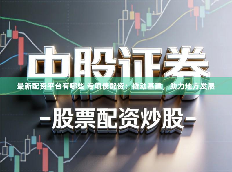 最新配资平台有哪些 专项债配资：撬动基建，助力地方发展