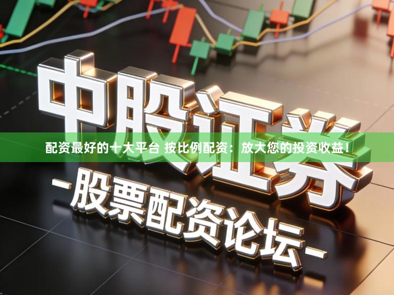 配资最好的十大平台 按比例配资：放大您的投资收益！