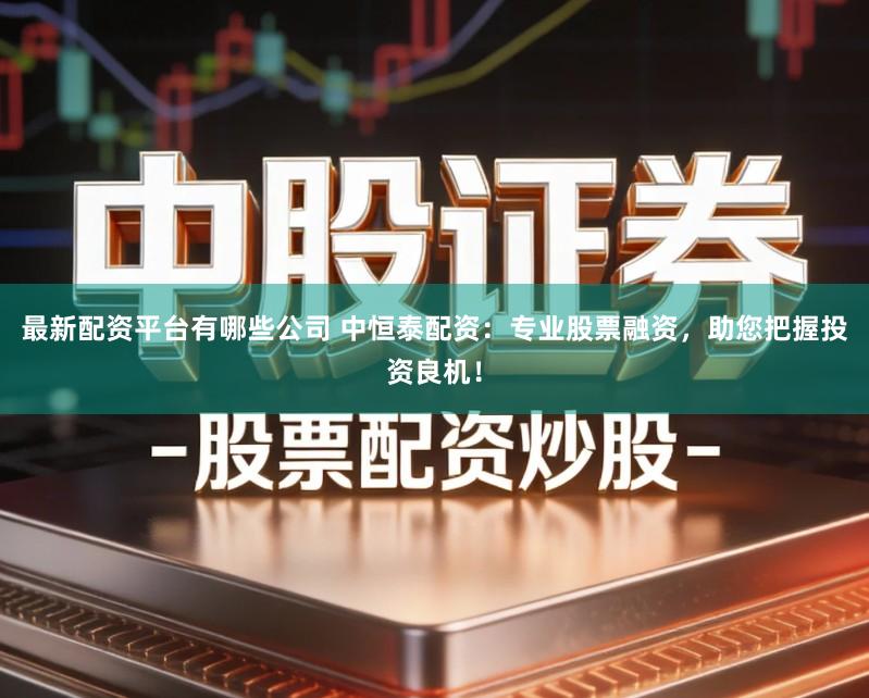 最新配资平台有哪些公司 中恒泰配资：专业股票融资，助您把握投资良机！