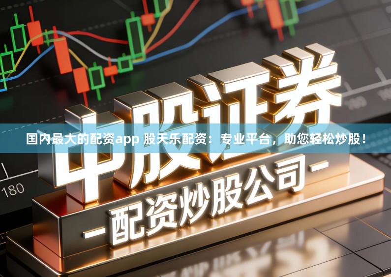 国内最大的配资app 股天乐配资：专业平台，助您轻松炒股！