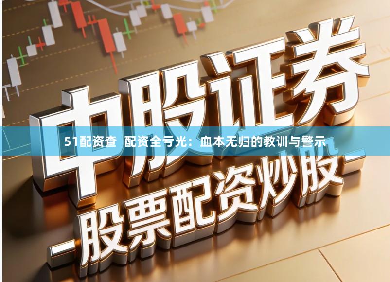 51配资查  配资全亏光：血本无归的教训与警示