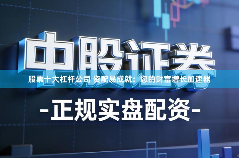 股票十大杠杆公司 资配易成就：您的财富增长加速器