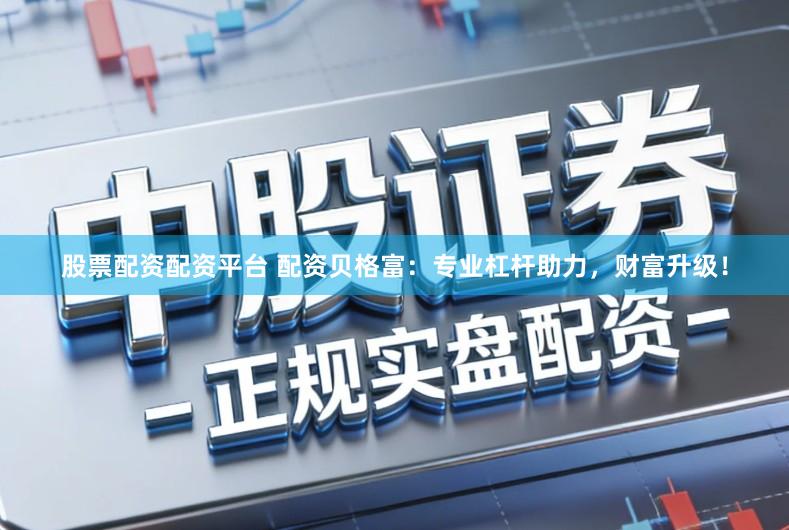 股票配资配资平台 配资贝格富：专业杠杆助力，财富升级！