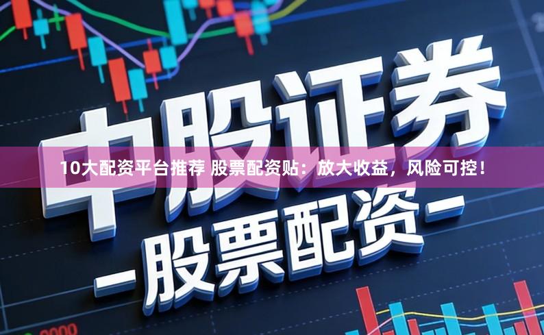 10大配资平台推荐 股票配资贴：放大收益，风险可控！