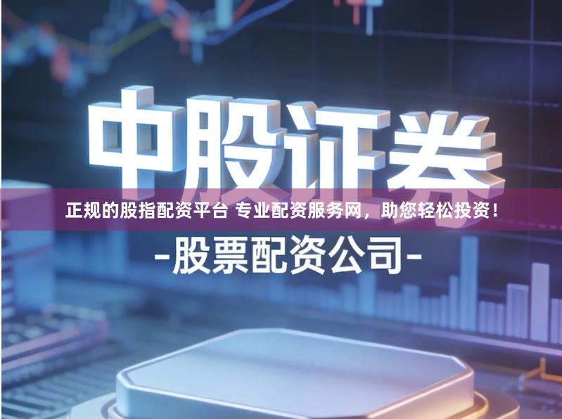 正规的股指配资平台 专业配资服务网，助您轻松投资！