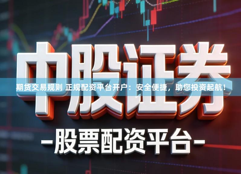 期货交易规则 正规配资平台开户：安全便捷，助您投资起航！