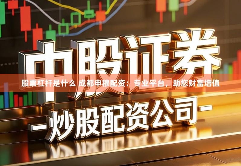 股票杠杆是什么 成都申穆配资：专业平台，助您财富增值
