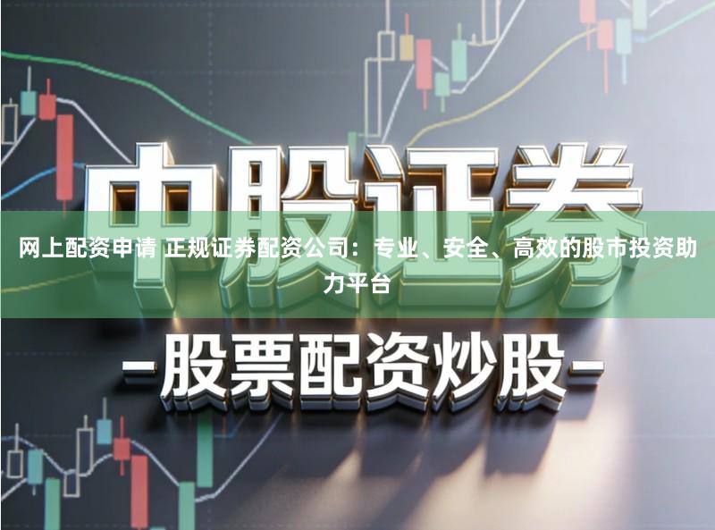 网上配资申请 正规证券配资公司：专业、安全、高效的股市投资助力平台