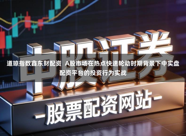 道琼指数鑫东财配资  A股市场在热点快速轮动时期背景下中实盘配资平台的投资行为实战
