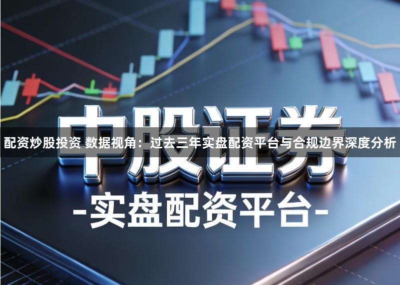 配资炒股投资 数据视角：过去三年实盘配资平台与合规边界深度分析