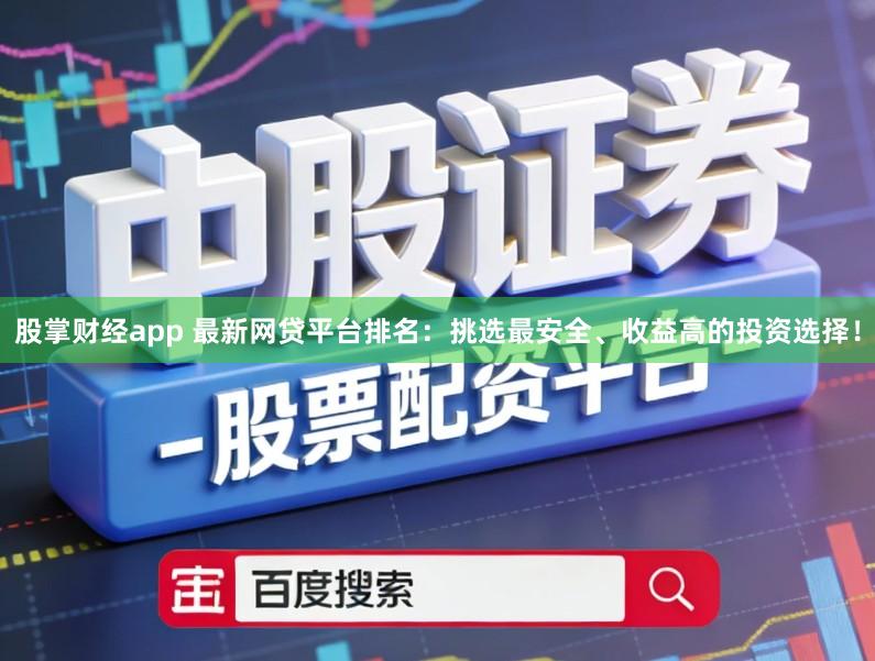股掌财经app 最新网贷平台排名：挑选最安全、收益高的投资选择！