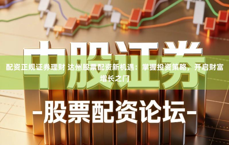 配资正规证券理财 达州股票配资新机遇：掌握投资策略，开启财富增长之门