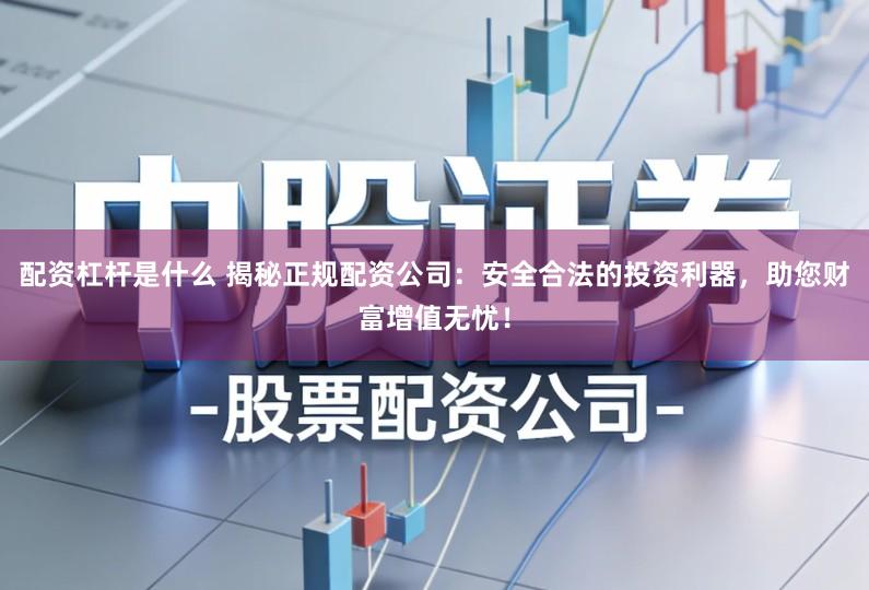 配资杠杆是什么 揭秘正规配资公司：安全合法的投资利器，助您财富增值无忧！