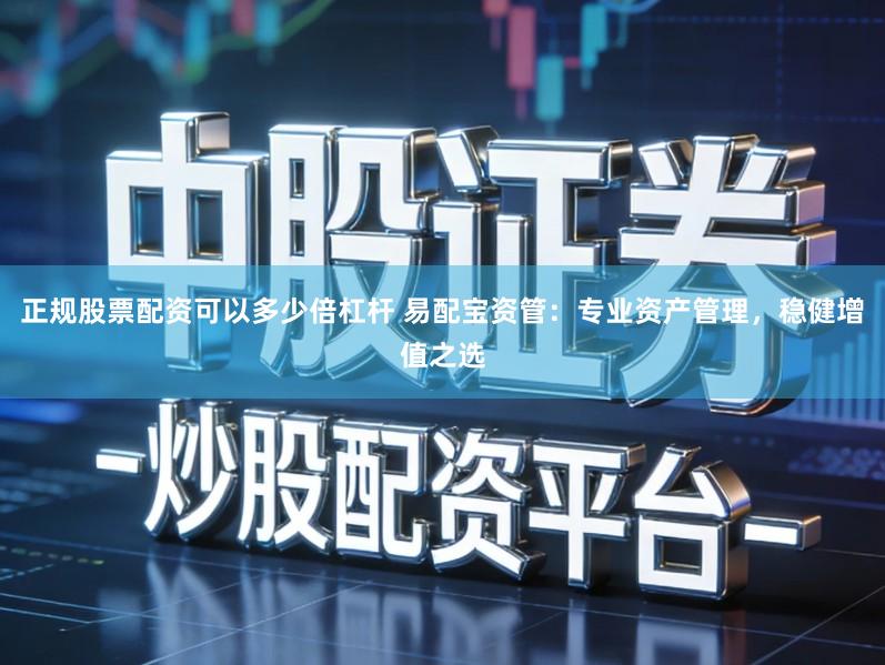 正规股票配资可以多少倍杠杆 易配宝资管：专业资产管理，稳健增值之选