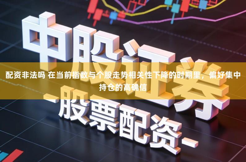 配资非法吗 在当前指数与个股走势相关性下降的时期里，偏好集中持仓的高确信