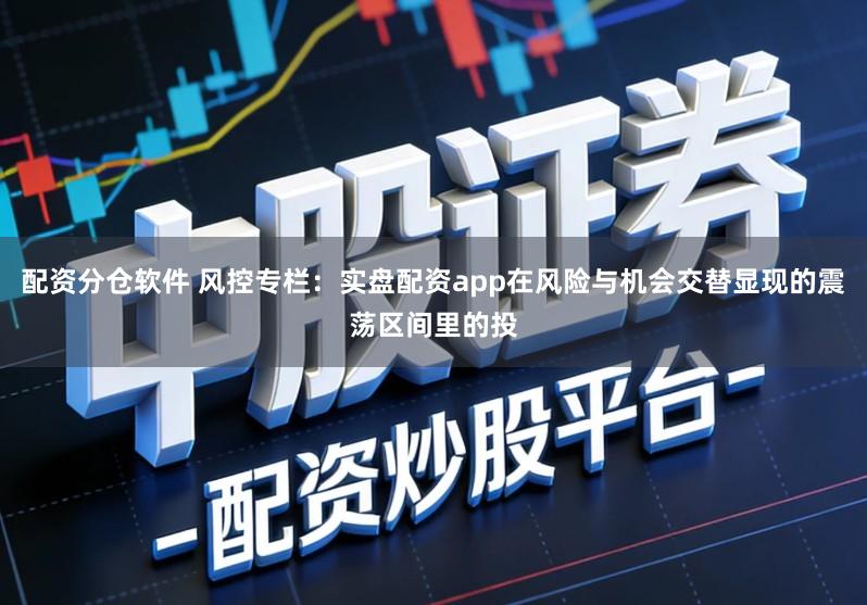 配资分仓软件 风控专栏：实盘配资app在风险与机会交替显现的震荡区间里的投