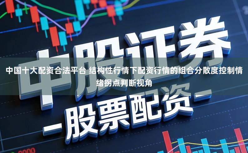 中国十大配资合法平台 结构性行情下配资行情的组合分散度控制情绪拐点判断视角