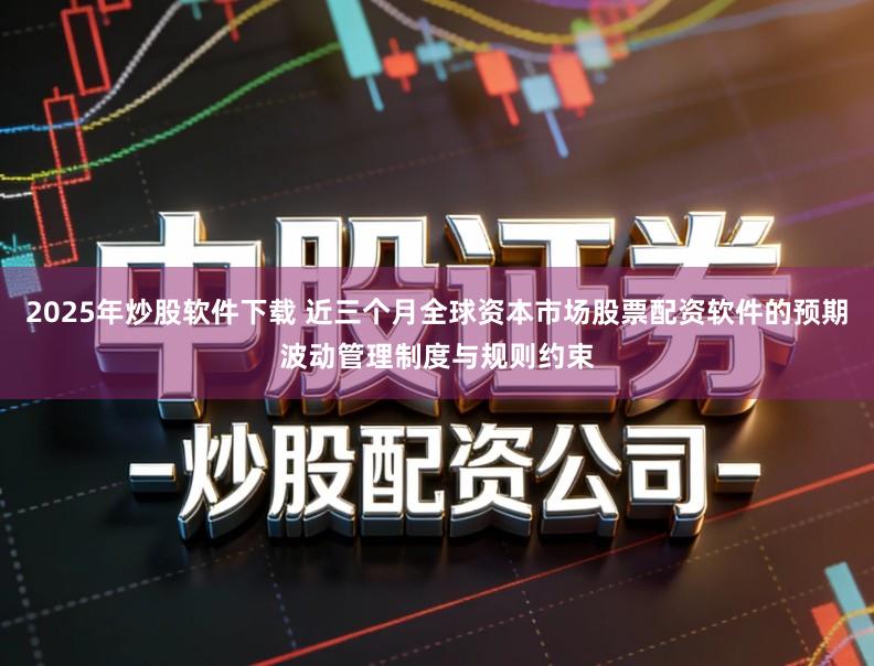 2025年炒股软件下载 近三个月全球资本市场股票配资软件的预期波动管理制度与规则约束