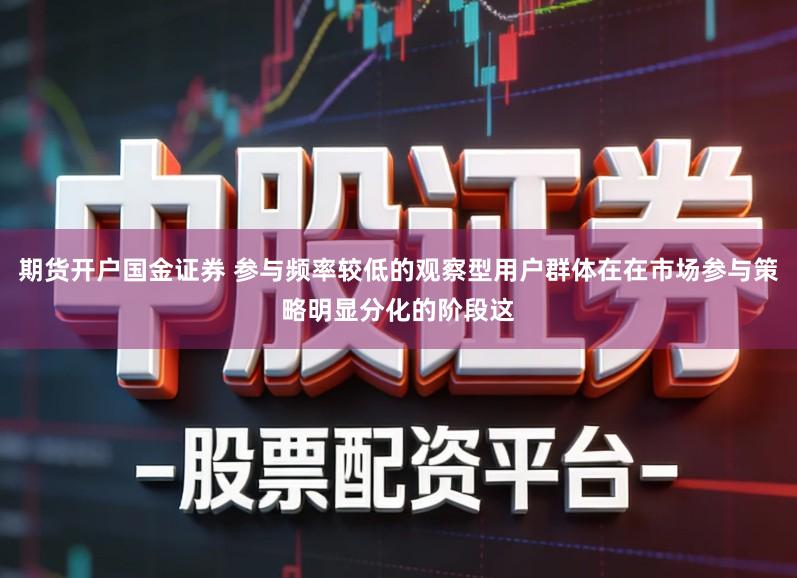 期货开户国金证券 参与频率较低的观察型用户群体在在市场参与策略明显分化的阶段这