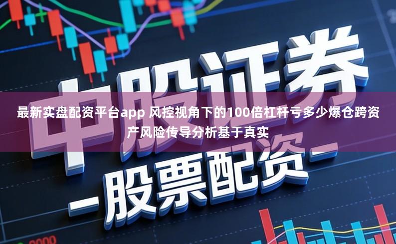 最新实盘配资平台app 风控视角下的100倍杠杆亏多少爆仓跨资产风险传导分析基于真实