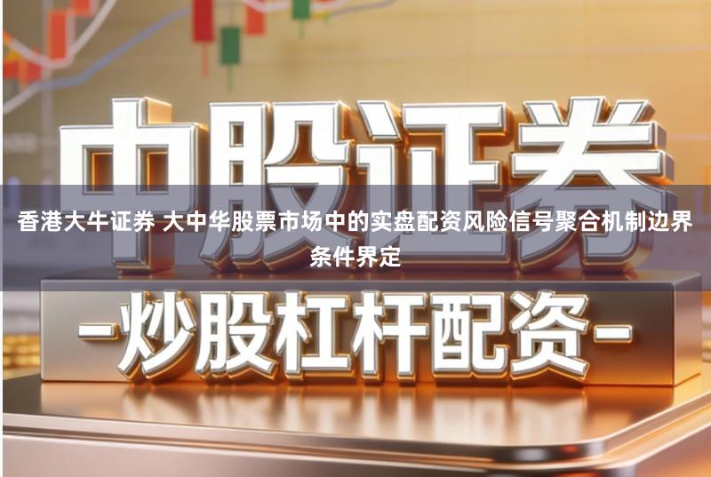 香港大牛证券 大中华股票市场中的实盘配资风险信号聚合机制边界条件界定