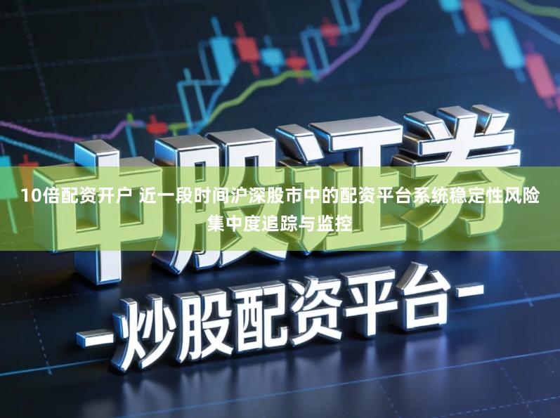 10倍配资开户 近一段时间沪深股市中的配资平台系统稳定性风险集中度追踪与监控