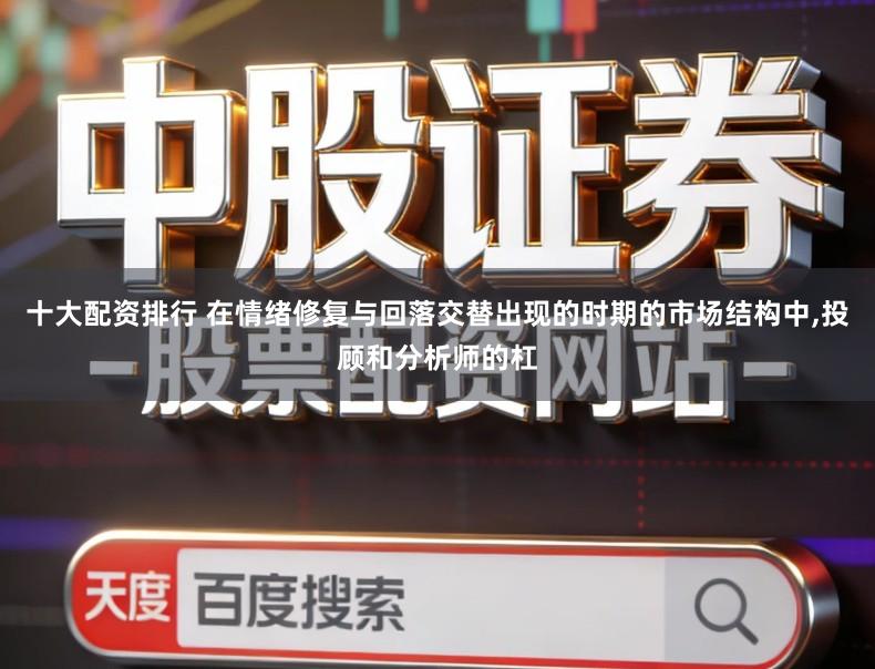 十大配资排行 在情绪修复与回落交替出现的时期的市场结构中,投顾和分析师的杠