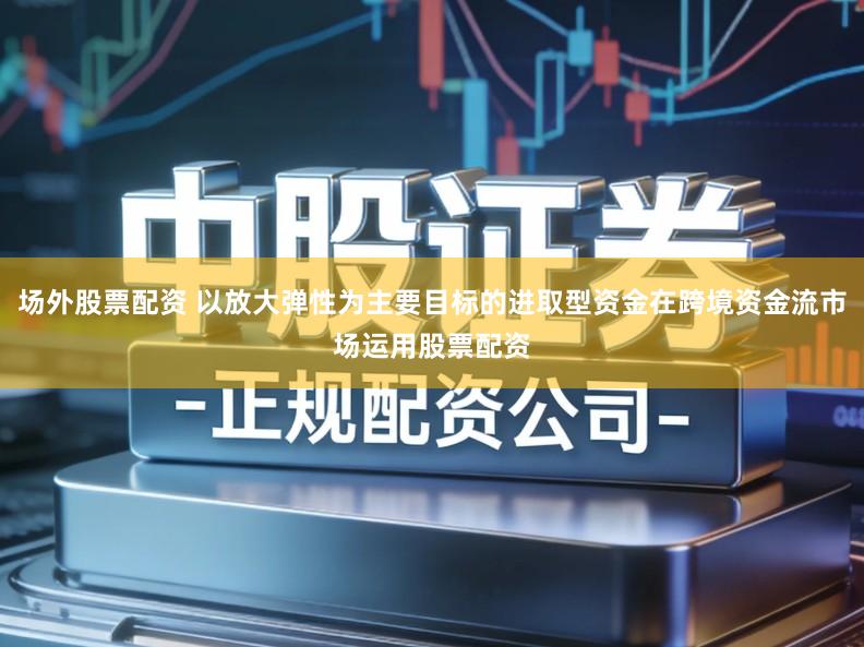 场外股票配资 以放大弹性为主要目标的进取型资金在跨境资金流市场运用股票配资