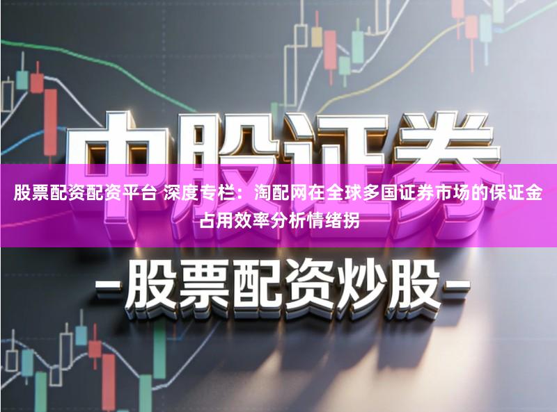 股票配资配资平台 深度专栏：淘配网在全球多国证券市场的保证金占用效率分析情绪拐