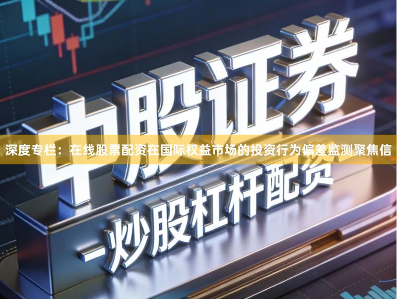 深度专栏：在线股票配资在国际权益市场的投资行为偏差监测聚焦信