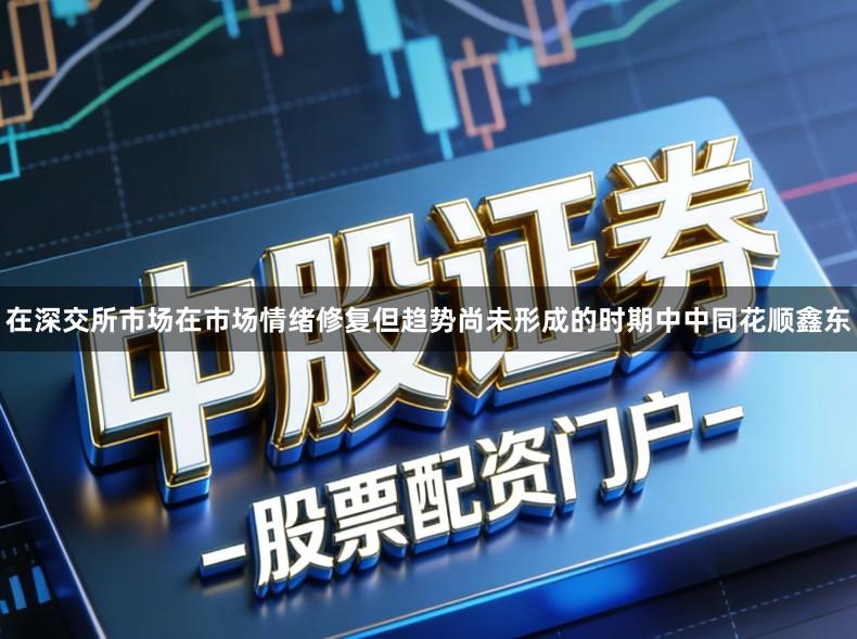 在深交所市场在市场情绪修复但趋势尚未形成的时期中中同花顺鑫东