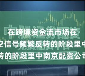在跨境资金流市场在当前多空信号频繁反转的阶段里中南京配资公司