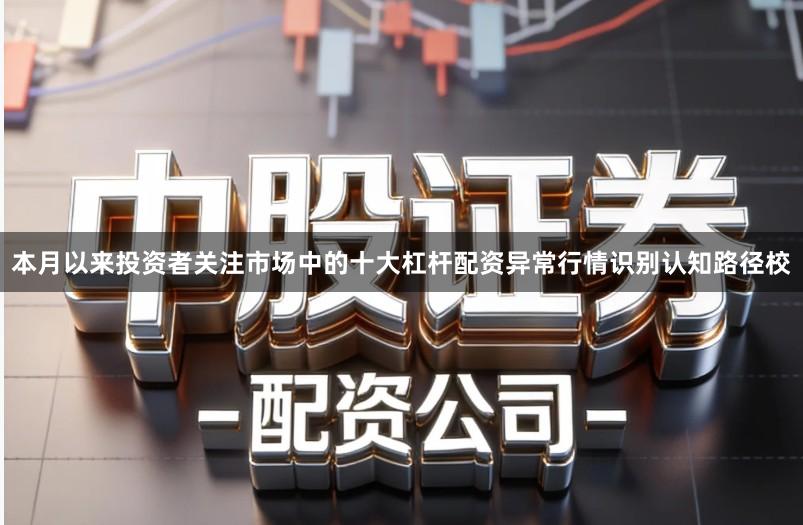 本月以来投资者关注市场中的十大杠杆配资异常行情识别认知路径校