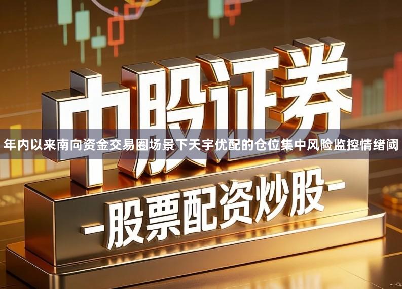 年内以来南向资金交易圈场景下天宇优配的仓位集中风险监控情绪阈