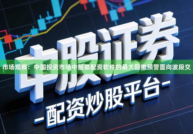 市场观察：中国投资市场中股票配资软件的最大回撤预警面向波段交