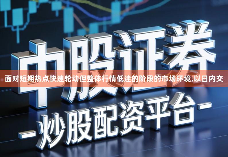 面对短期热点快速轮动但整体行情低迷的阶段的市场环境,以日内交