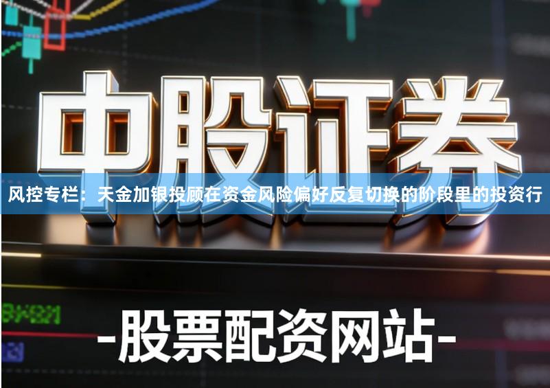 风控专栏：天金加银投顾在资金风险偏好反复切换的阶段里的投资行